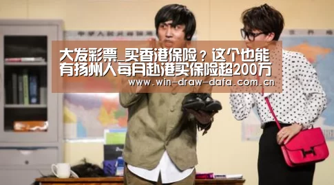 大发彩票_买香港保险?这个也能有扬州人每月赴港买保险超200万元(图2) 大发彩票官网